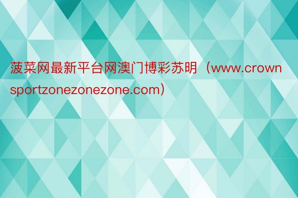 菠菜网最新平台网澳门博彩苏明(www.crownsportzonezonezone.com)