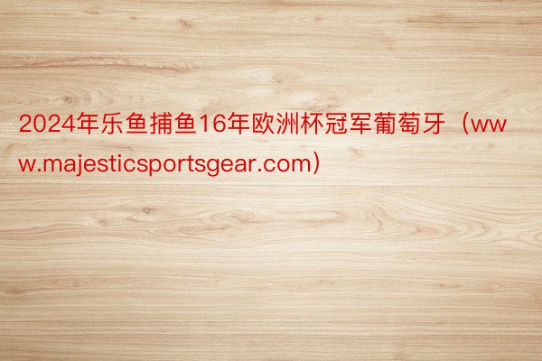 2024年乐鱼捕鱼16年欧洲杯冠军葡萄牙(www.majesticsportsgear.com)