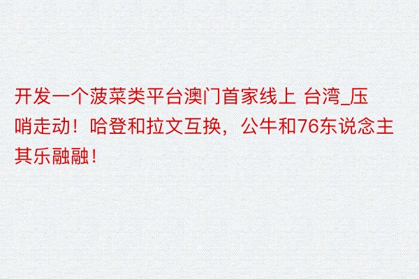 开发一个菠菜类平台澳门首家线上 台湾_压哨走动!哈登和拉文互换,公牛和76东说念主其乐融融!