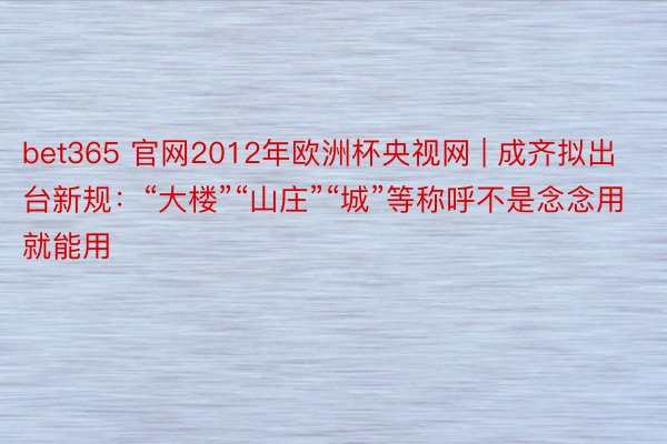 bet365 官网2012年欧洲杯央视网 | 成齐拟出台新规:“大楼”“山庄”“城”等称呼不是念念用就能用